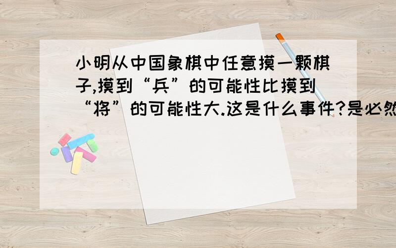 小明从中国象棋中任意摸一颗棋子,摸到“兵”的可能性比摸到“将”的可能性大.这是什么事件?是必然事件，不确定事件还是不可能事件？