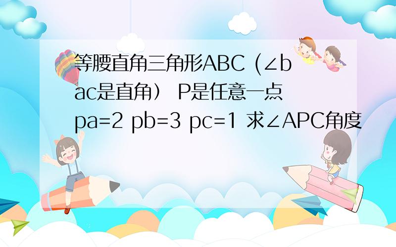 等腰直角三角形ABC (∠bac是直角） P是任意一点 pa=2 pb=3 pc=1 求∠APC角度