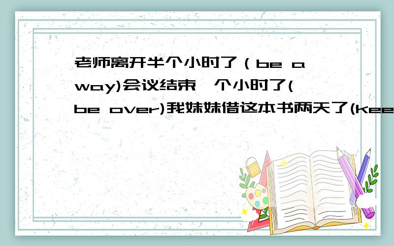 老师离开半个小时了（be away)会议结束一个小时了(be over)我妹妹借这本书两天了(keep)他参军两年了(be in the army)She has already water the flowers(改一般疑问句）She has already read the book.(改否定句）