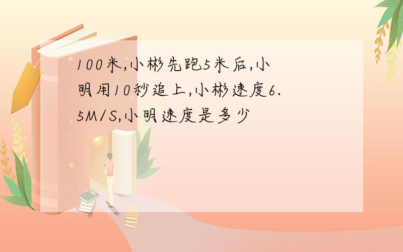 100米,小彬先跑5米后,小明用10秒追上,小彬速度6.5M/S,小明速度是多少