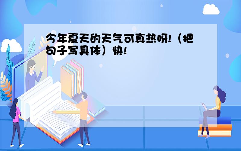 今年夏天的天气可真热呀!（把句子写具体）快!