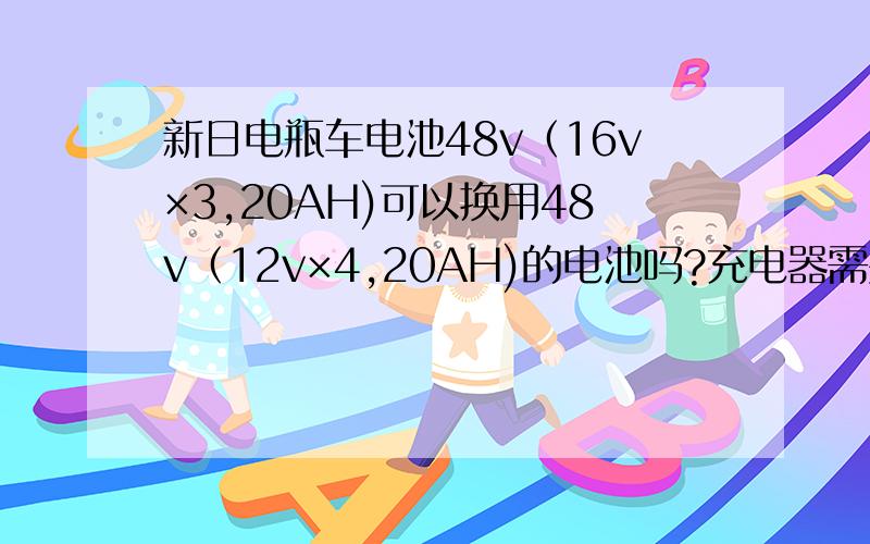 新日电瓶车电池48v（16v×3,20AH)可以换用48v（12v×4,20AH)的电池吗?充电器需要一起换吗?电池的品牌如果不同,充电器需要更换吗?