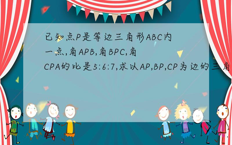 已知点P是等边三角形ABC内一点,角APB,角BPC,角CPA的比是5:6:7,求以AP,BP,CP为边的三角形内角的比