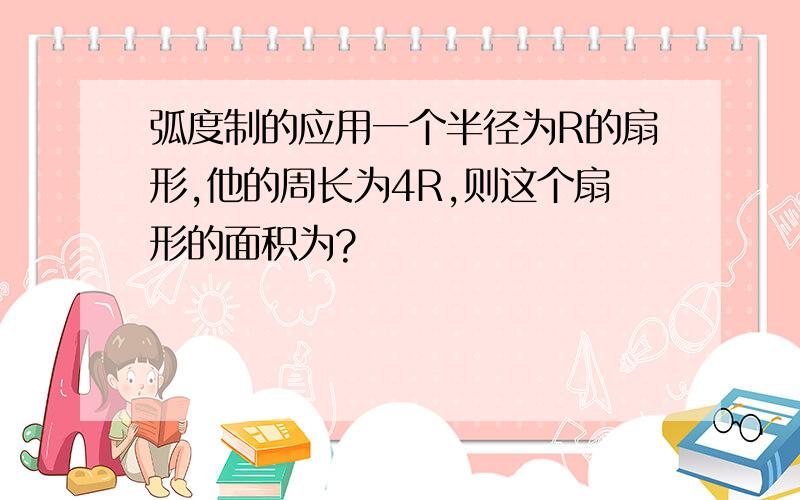 弧度制的应用一个半径为R的扇形,他的周长为4R,则这个扇形的面积为?