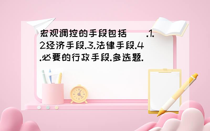 宏观调控的手段包括（）.1.2经济手段.3.法律手段.4.必要的行政手段.多选题.