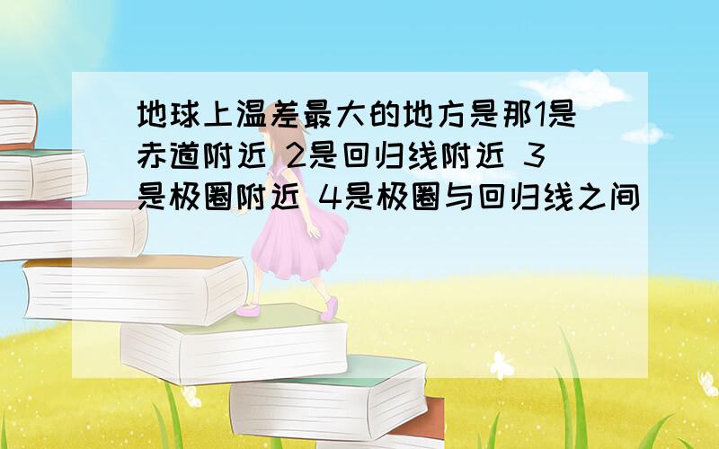 地球上温差最大的地方是那1是赤道附近 2是回归线附近 3是极圈附近 4是极圈与回归线之间