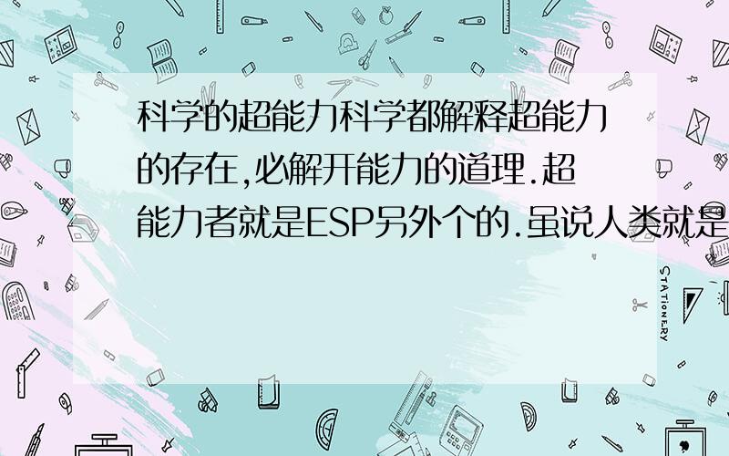 科学的超能力科学都解释超能力的存在,必解开能力的道理.超能力者就是ESP另外个的.虽说人类就是超能力者!那为什么无法使用?难道人们不想要这种能力吗?