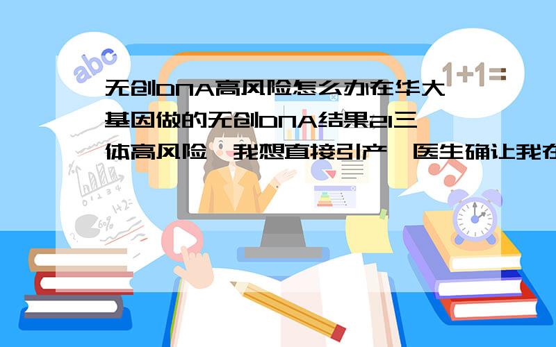 无创DNA高风险怎么办在华大基因做的无创DNA结果21三体高风险,我想直接引产,医生确让我在做羊水穿刺,做完穿刺加上等结果得一个月,每天心情不好,我该怎么办,有无创高风险羊穿没异常的吗?