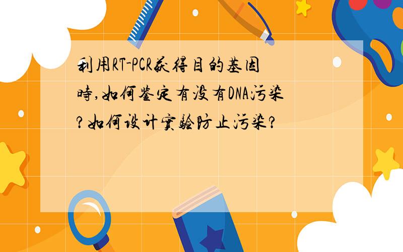 利用RT-PCR获得目的基因时,如何鉴定有没有DNA污染?如何设计实验防止污染?