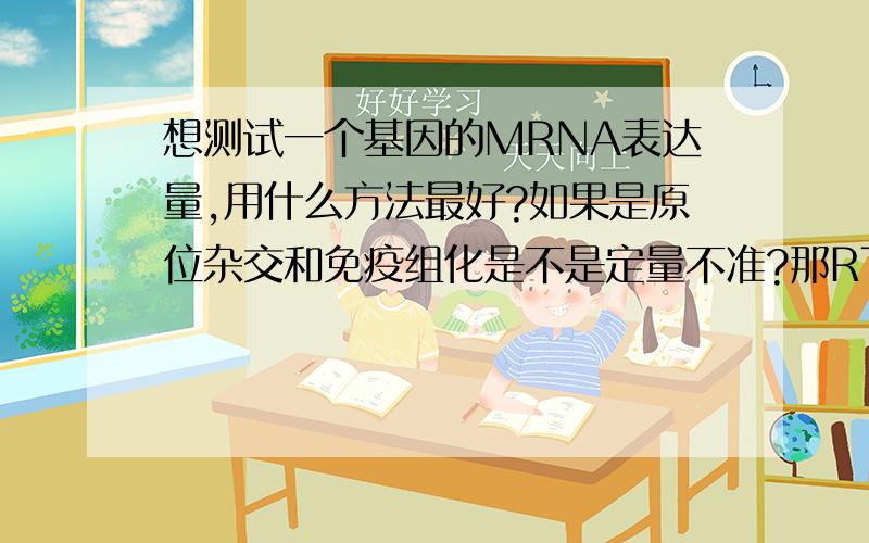 想测试一个基因的MRNA表达量,用什么方法最好?如果是原位杂交和免疫组化是不是定量不准?那RT-PCR呢?还有什么方法?