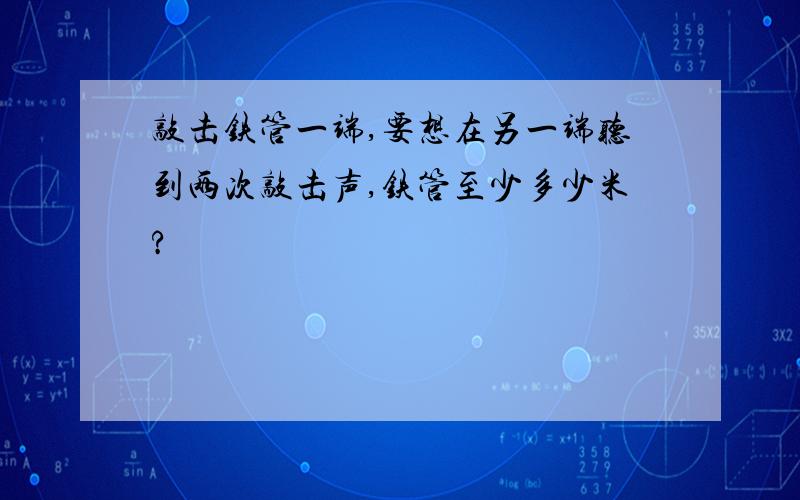 敲击铁管一端,要想在另一端听到两次敲击声,铁管至少多少米?