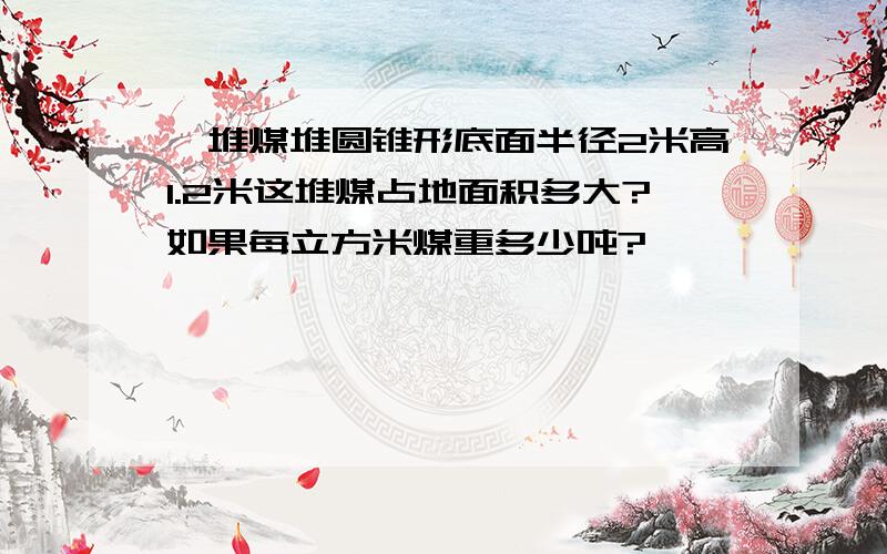 一堆煤堆圆锥形底面半径2米高1.2米这堆煤占地面积多大?如果每立方米煤重多少吨?