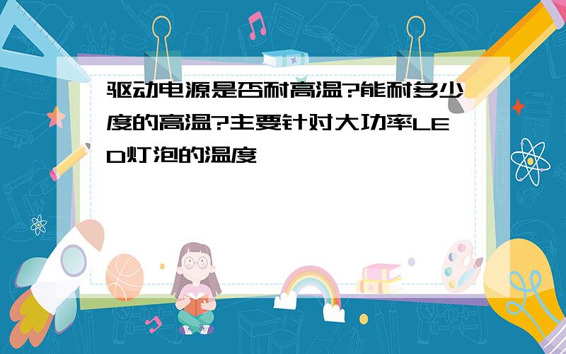 驱动电源是否耐高温?能耐多少度的高温?主要针对大功率LED灯泡的温度