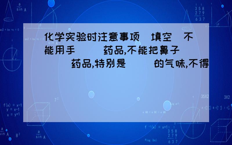 化学实验时注意事项（填空）不能用手（ ）药品,不能把鼻子（ ）药品,特别是（ ）的气味,不得（ ）任何药品的味道.