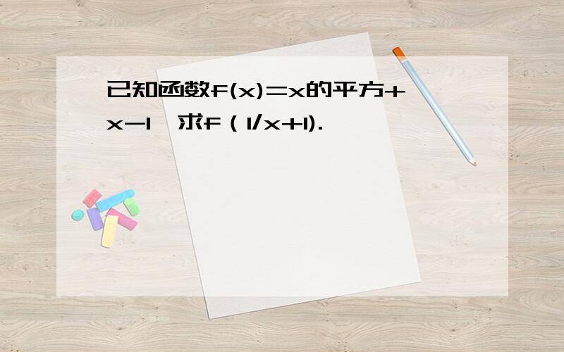 已知函数f(x)=x的平方+x-1,求f（1/x+1).