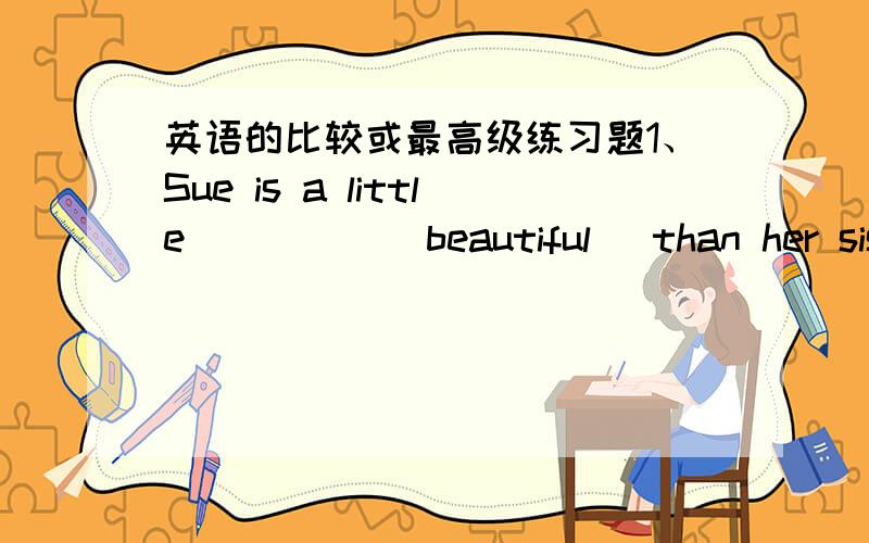 英语的比较或最高级练习题1、Sue is a little_____(beautiful) than her sister2、My room is not as_____(big)as my brother's3、This book is not as_______(interesting)as that one.4、Practise as ______(much) as you can.5、The ______(much),t