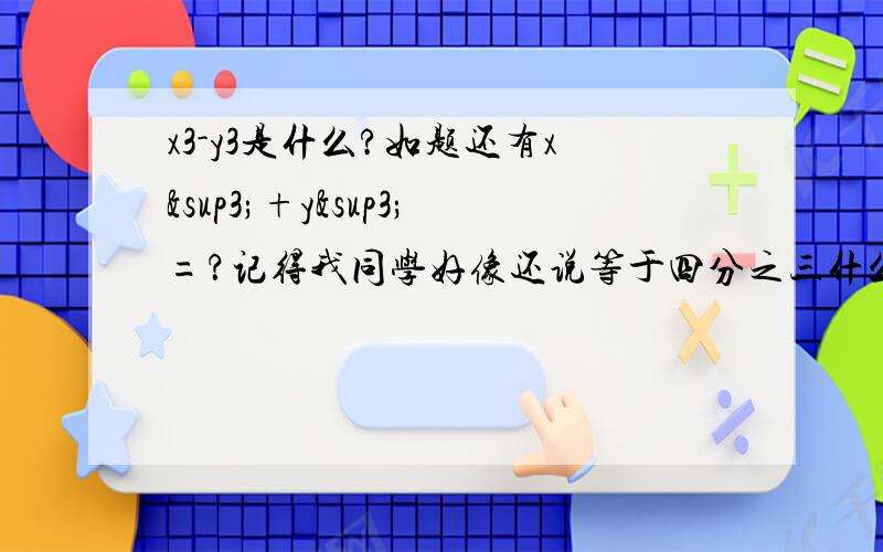 x3-y3是什么?如题还有x³+y³=？记得我同学好像还说等于四分之三什么的？怎么推出来的？