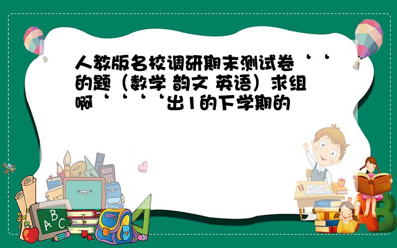 人教版名校调研期末测试卷‘‘的题（数学 韵文 英语）求组啊‘‘‘‘出1的下学期的