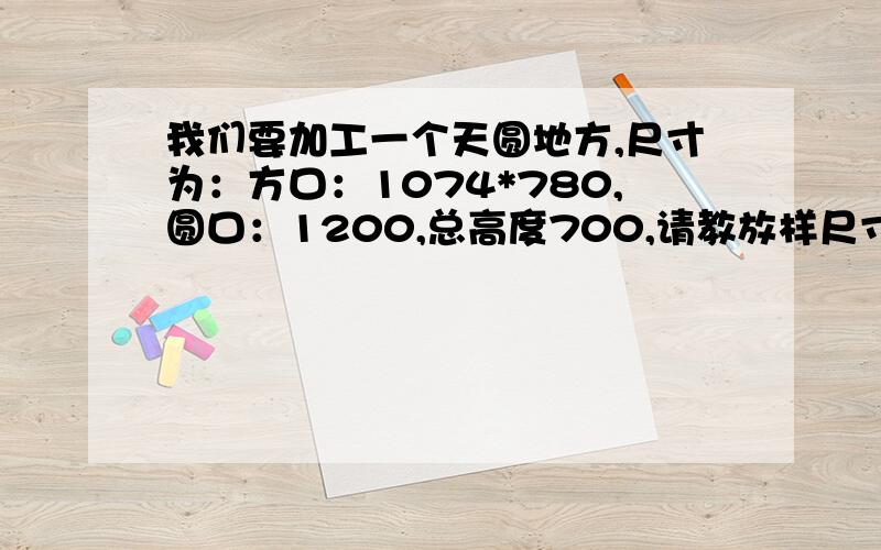 我们要加工一个天圆地方,尺寸为：方口：1074*780,圆口：1200,总高度700,请教放样尺寸.