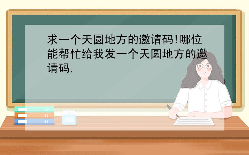 求一个天圆地方的邀请码!哪位能帮忙给我发一个天圆地方的邀请码,