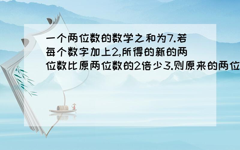 一个两位数的数学之和为7.若每个数字加上2,所得的新的两位数比原两位数的2倍少3.则原来的两位数是