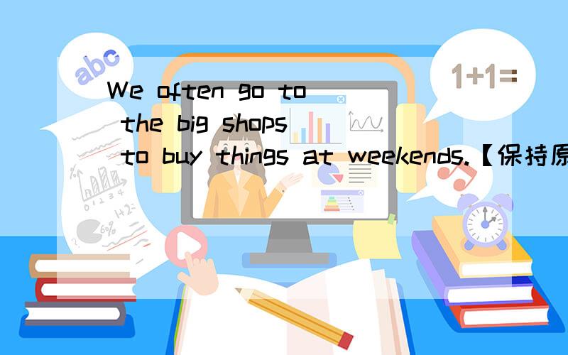 We often go to the big shops to buy things at weekends.【保持原意】