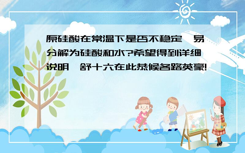 原硅酸在常温下是否不稳定,易分解为硅酸和水?希望得到详细说明,舒十六在此恭候各路英豪!