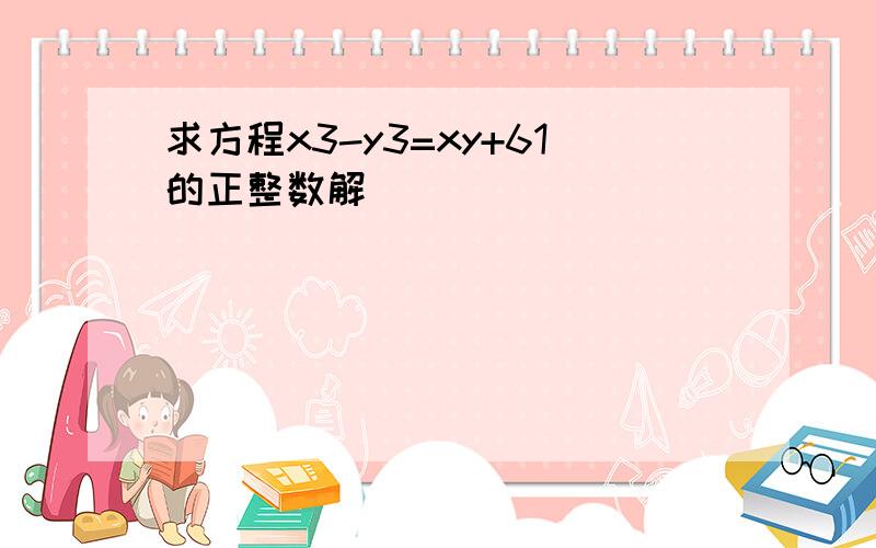 求方程x3-y3=xy+61的正整数解