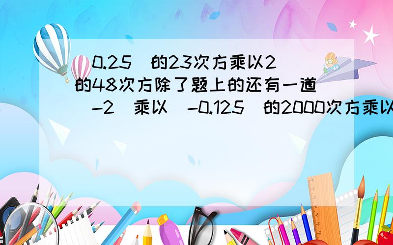 （0.25）的23次方乘以2的48次方除了题上的还有一道（-2）乘以（-0.125）的2000次方乘以（-8）的2001次方