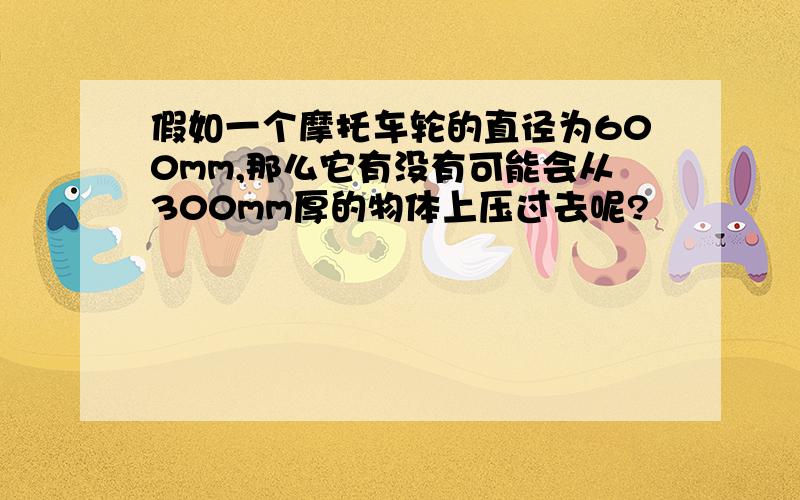 假如一个摩托车轮的直径为600mm,那么它有没有可能会从300mm厚的物体上压过去呢?