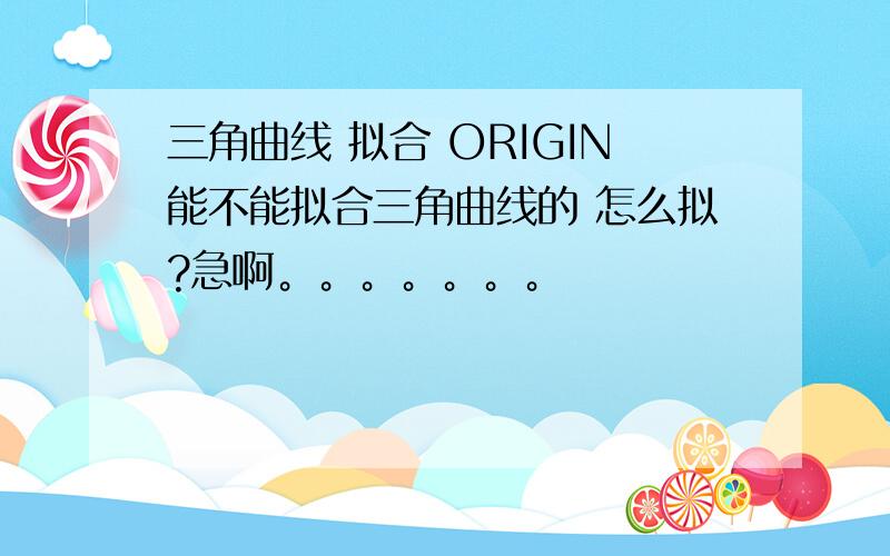 三角曲线 拟合 ORIGIN能不能拟合三角曲线的 怎么拟?急啊。。。。。。。