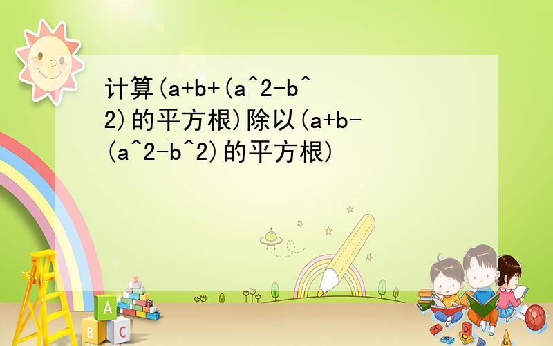 计算(a+b+(a^2-b^2)的平方根)除以(a+b-(a^2-b^2)的平方根)