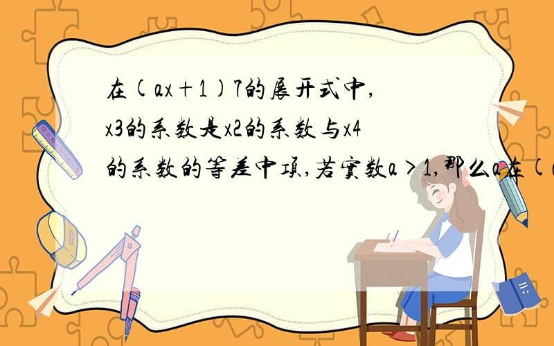 在(ax+1)7的展开式中,x3的系数是x2的系数与x4的系数的等差中项,若实数a>1,那么a在(ax＋1)7的展开式中,x3的系数是x2的系数与x4的系数的等差中项,若实数a＞1,那么a＝________．过程根10/5