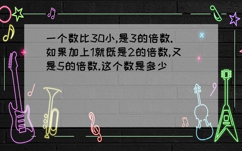 一个数比30小,是3的倍数.如果加上1就既是2的倍数,又是5的倍数.这个数是多少