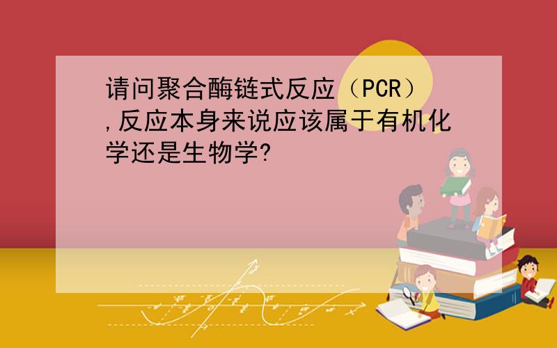 请问聚合酶链式反应（PCR）,反应本身来说应该属于有机化学还是生物学?