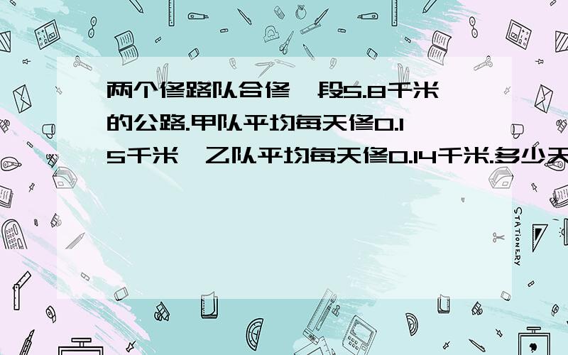 两个修路队合修一段5.8千米的公路.甲队平均每天修0.15千米,乙队平均每天修0.14千米.多少天可以修完?用方程.急!