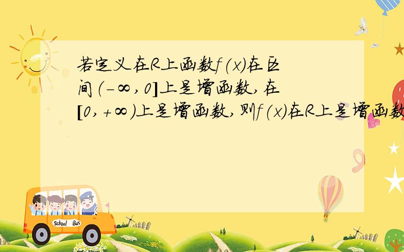 若定义在R上函数f(x)在区间（-∞,0]上是增函数,在[0,+∞)上是增函数,则f(x)在R上是增函数；若定义在R上函数f(x)在区间（-∞,0]上是增函数,在（0,+∞)上是增函数,则f(x)在R上是增函数.若是这样的