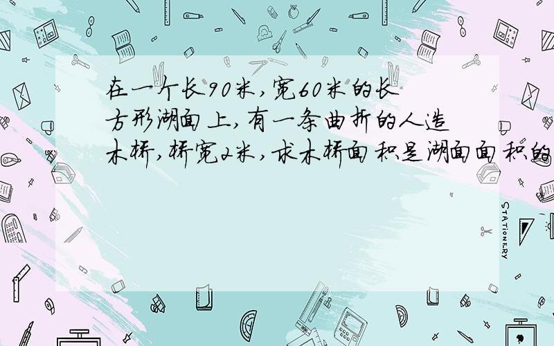 在一个长90米,宽60米的长方形湖面上,有一条曲折的人造木桥,桥宽2米,求木桥面积是湖面面积的百分之几