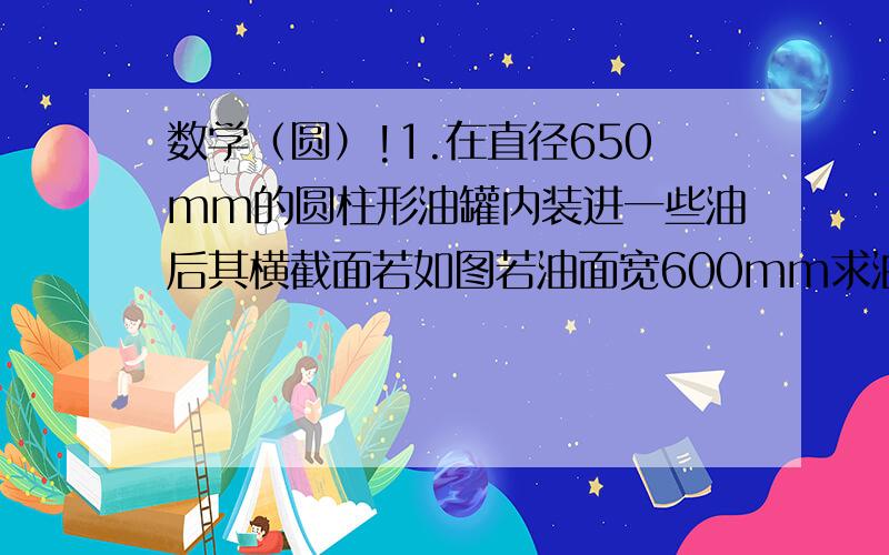 数学（圆）!1.在直径650mm的圆柱形油罐内装进一些油后其横截面若如图若油面宽600mm求油的最大深度2.如图圆心o1与圆心o2相交于AB过A作直线CD平行于圆心O1O2,交两圆与点CD探索圆心o1o2与CD之间数