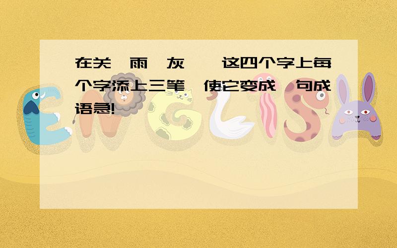 在关,雨,灰,一这四个字上每个字添上三笔,使它变成一句成语急!