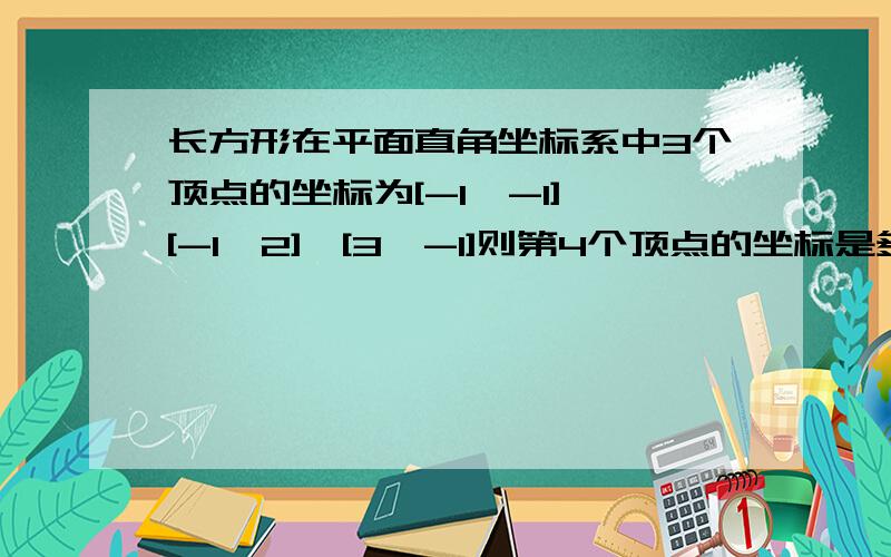 长方形在平面直角坐标系中3个顶点的坐标为[-1,-1],[-1,2],[3,-1]则第4个顶点的坐标是多少