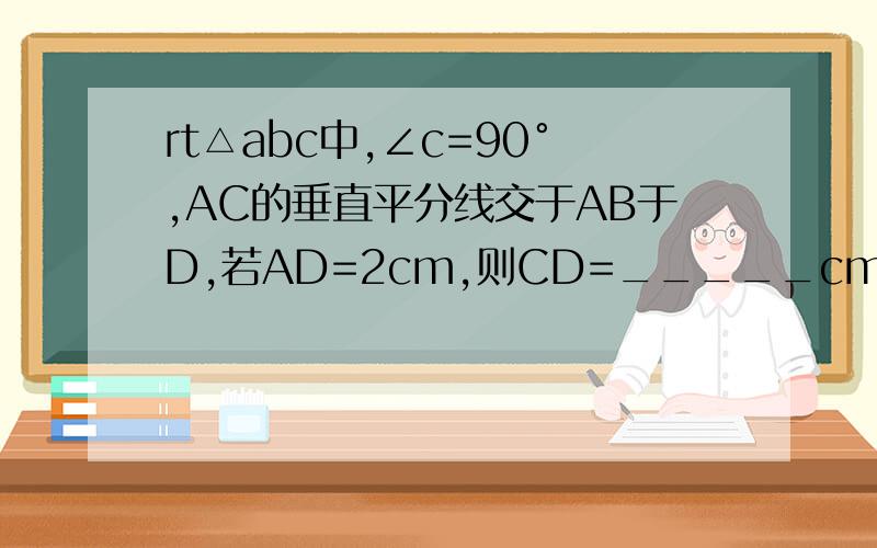 rt△abc中,∠c=90°,AC的垂直平分线交于AB于D,若AD=2cm,则CD=_____cm.