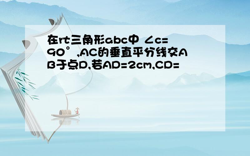 在rt三角形abc中 ∠c=90°,AC的垂直平分线交AB于点D,若AD=2cm,CD=