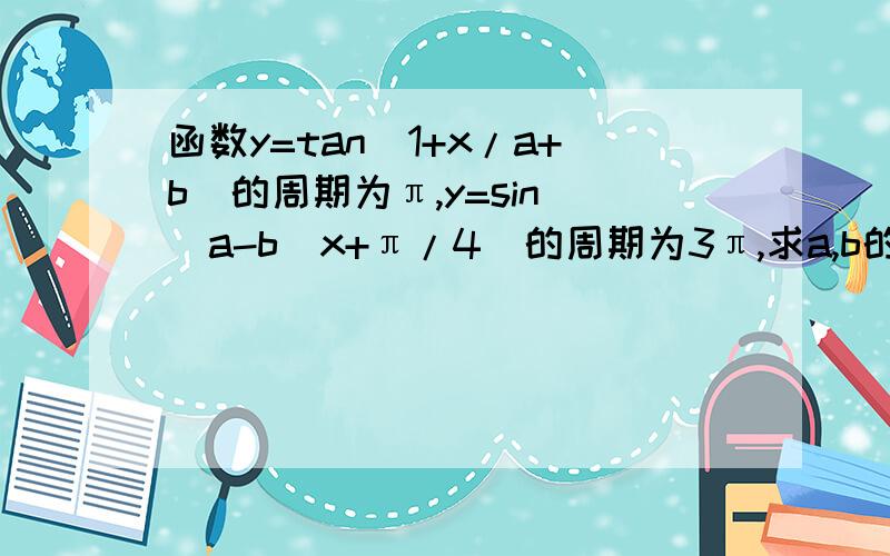 函数y=tan(1+x/a+b)的周期为π,y=sin((a-b)x+π/4)的周期为3π,求a,b的值要具体过程..