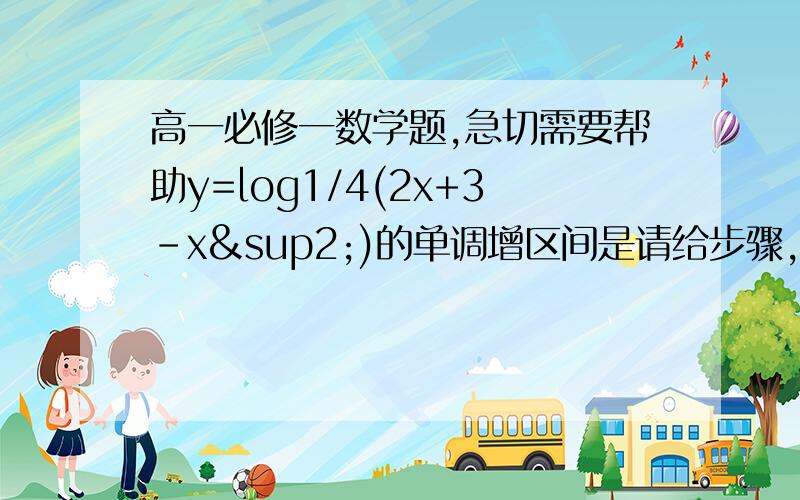 高一必修一数学题,急切需要帮助y=log1/4(2x+3-x²)的单调增区间是请给步骤，拜托了