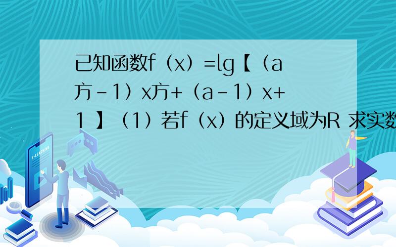 已知函数f（x）=lg【（a方-1）x方+（a-1）x+1 】（1）若f（x）的定义域为R 求实数a 的取值范围（2）若f（x）的值域为R 求实数a的取值范围