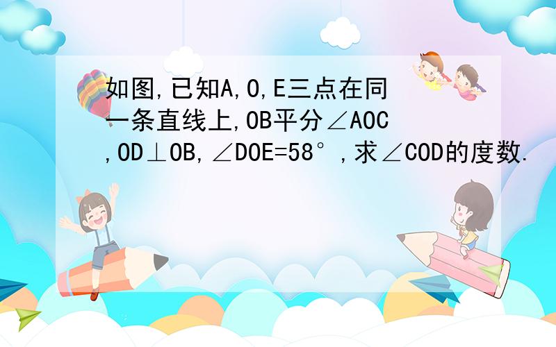 如图,已知A,O,E三点在同一条直线上,OB平分∠AOC,OD⊥OB,∠DOE=58°,求∠COD的度数.