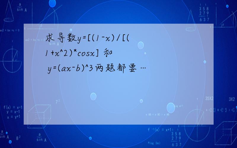 求导数y=[(1-x)/[(1+x^2)*cosx] 和 y=(ax-b)^3两题都要…