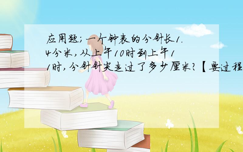 应用题；一个钟表的分针长1.4分米,从上午10时到上午11时,分针针尖走过了多少厘米?【要过程】