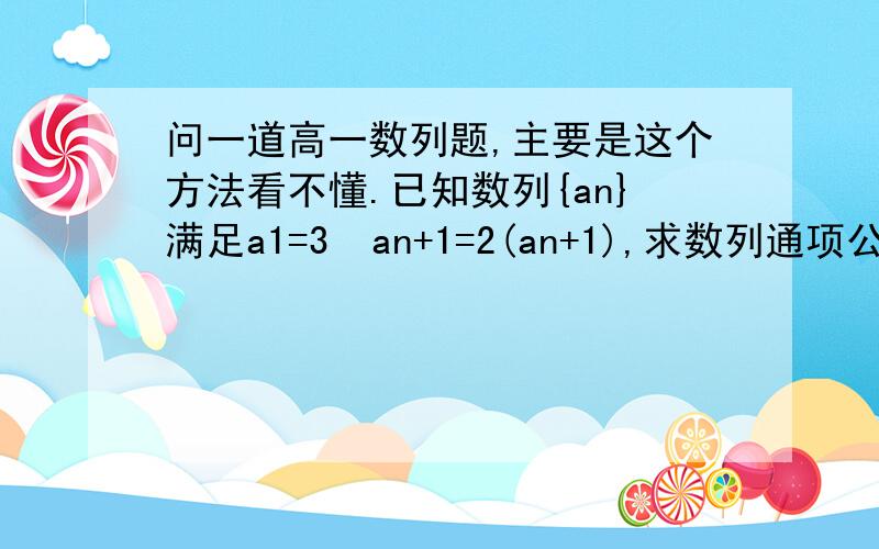 问一道高一数列题,主要是这个方法看不懂.已知数列{an}满足a1=3  an+1=2(an+1),求数列通项公式?所以通项公式算出,问：1 ,为何为n-1个式子? 2 ,是怎样相乘的?不是只有分式的形式才可消掉吗?这个累